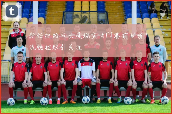 新任纽约市长展现实力CJ赛前训练流畅控球引关注