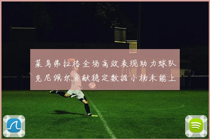 菜鸟弗拉格全场高效表现助力球队克尼佩尔贡献稳定数据小杨未能上场比赛