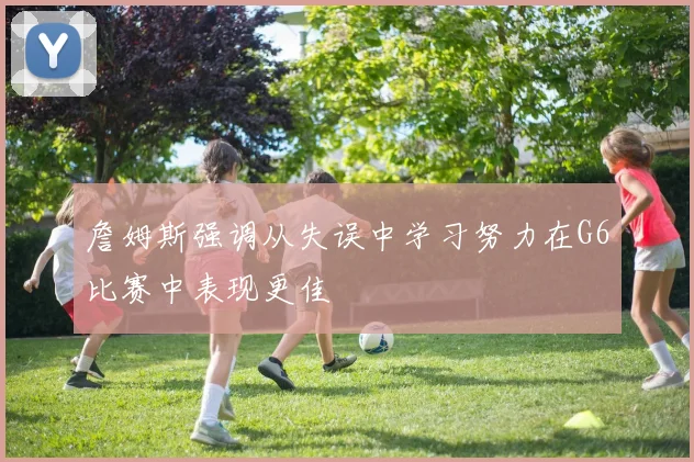 詹姆斯强调从失误中学习努力在G6比赛中表现更佳