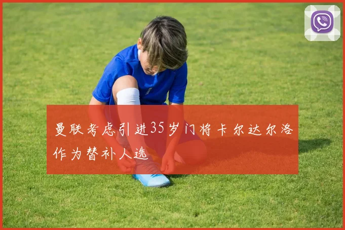 曼联考虑引进35岁门将卡尔达尔洛作为替补人选