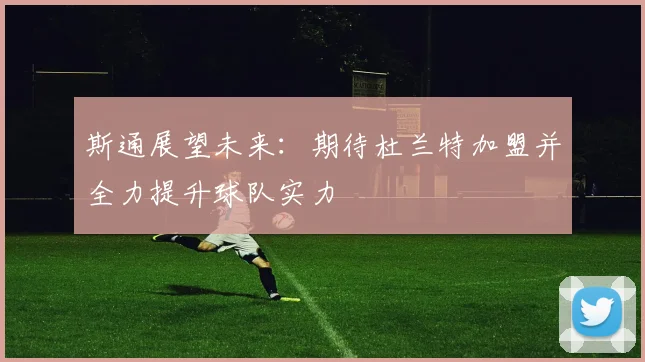 斯通展望未来：期待杜兰特加盟并全力提升球队实力