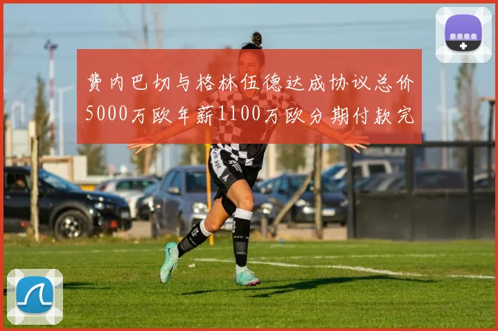 费内巴切与格林伍德达成协议总价5000万欧年薪1100万欧分期付款完成交易