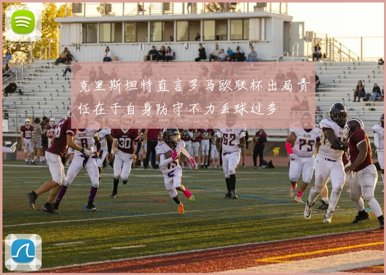 克里斯坦特直言罗马欧联杯出局责任在于自身防守不力丢球过多