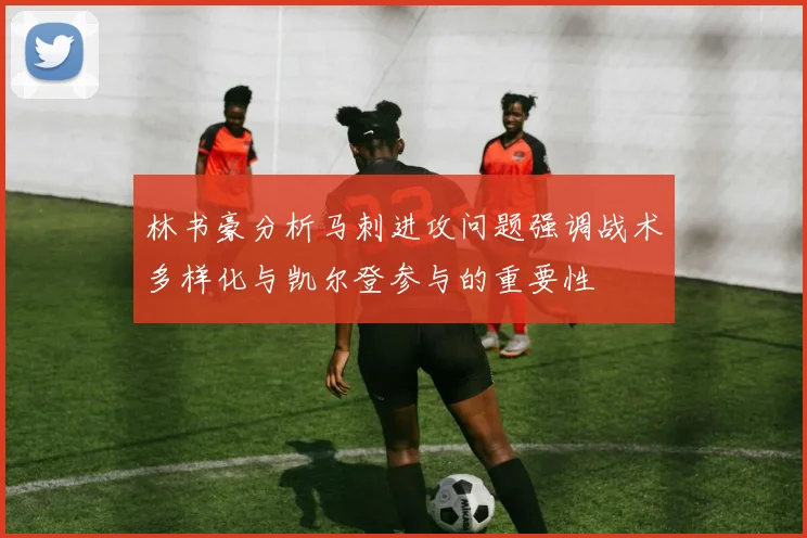 林书豪分析马刺进攻问题强调战术多样化与凯尔登参与的重要性