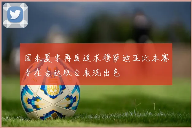 国米夏季再度追求穆萨迪亚比本赛季在吉达联合表现出色