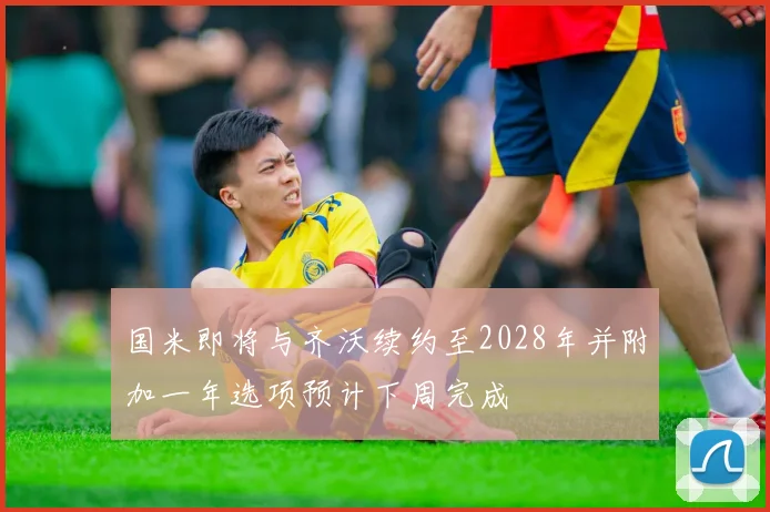 国米即将与齐沃续约至2028年并附加一年选项预计下周完成