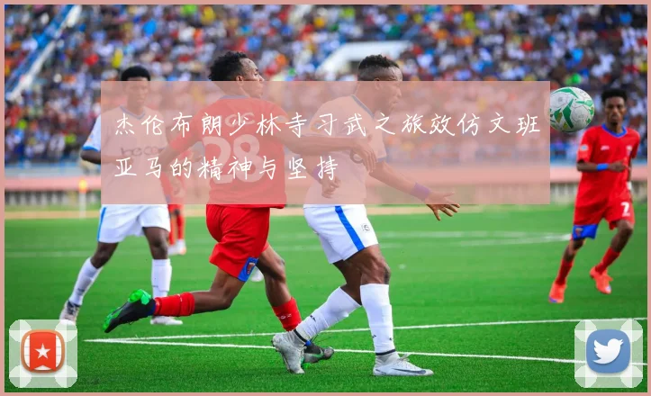 杰伦布朗少林寺习武之旅效仿文班亚马的精神与坚持