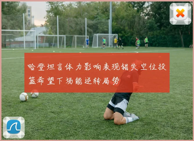 哈登坦言体力影响表现错失空位投篮希望下场能逆转局势