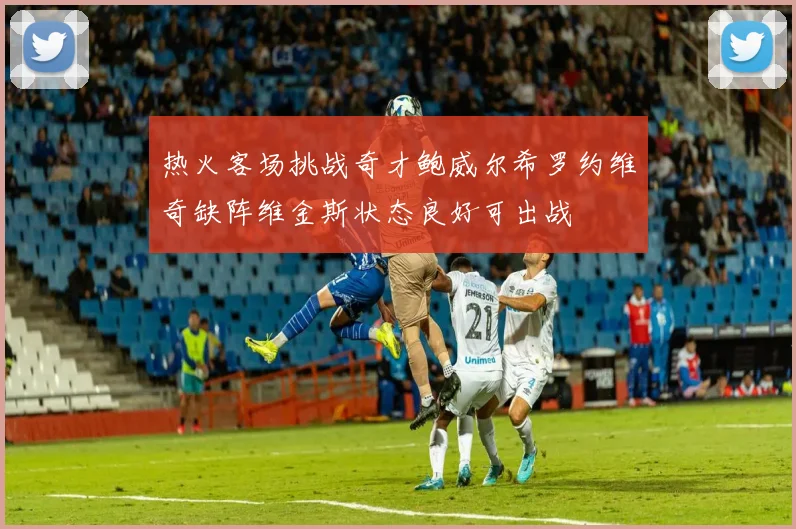 热火客场挑战奇才鲍威尔希罗约维奇缺阵维金斯状态良好可出战