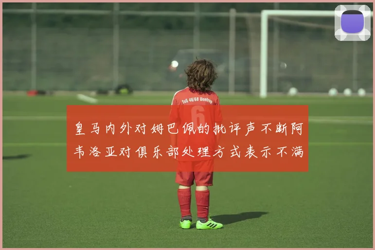皇马内外对姆巴佩的批评声不断阿韦洛亚对俱乐部处理方式表示不满