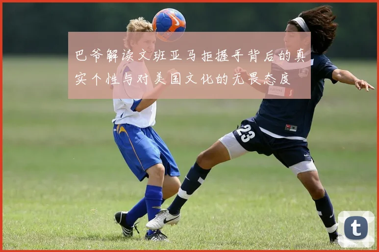 巴爷解读文班亚马拒握手背后的真实个性与对美国文化的无畏态度