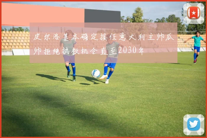 皮尔洛基本确定接任意大利主帅瓜帅拒绝执教机会直至2030年